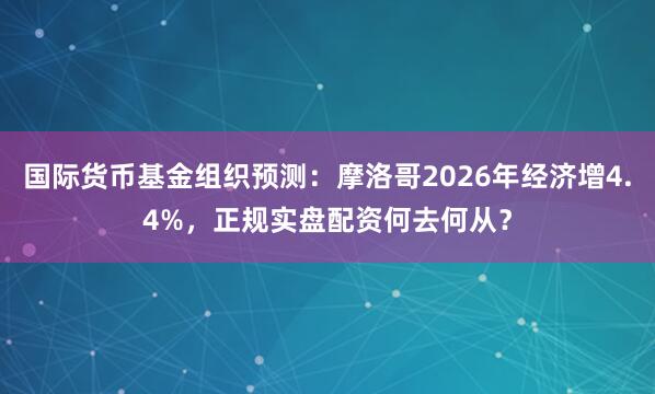国际货币基金组织预测：摩洛哥2026年经济增4.4%，正规实盘配资何去何从？