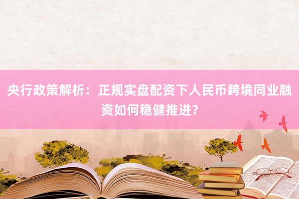 央行政策解析：正规实盘配资下人民币跨境同业融资如何稳健推进？