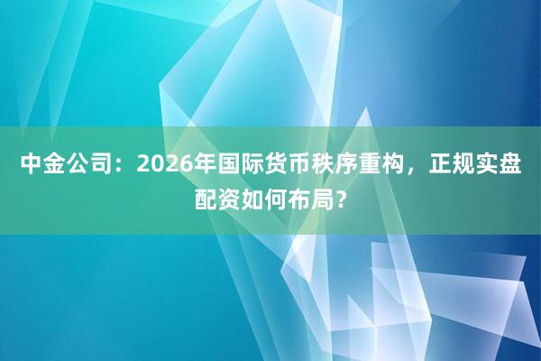 中金公司：2026年国际货币秩序重构，正规实盘配资如何布局？