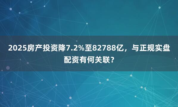 2025房产投资降7.2%至82788亿，与正规实盘配资有何关联？