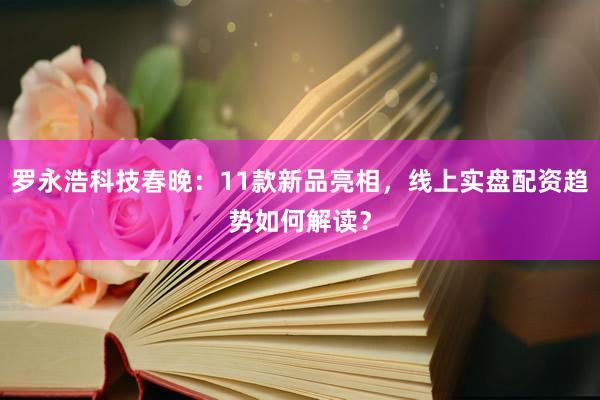 罗永浩科技春晚：11款新品亮相，线上实盘配资趋势如何解读？