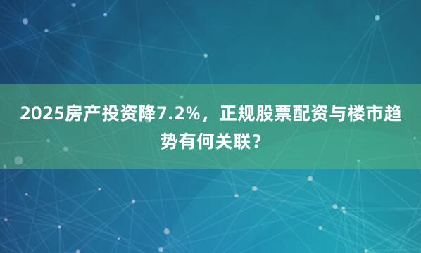 2025房产投资降7.2%，正规股票配资与楼市趋势有何关联？