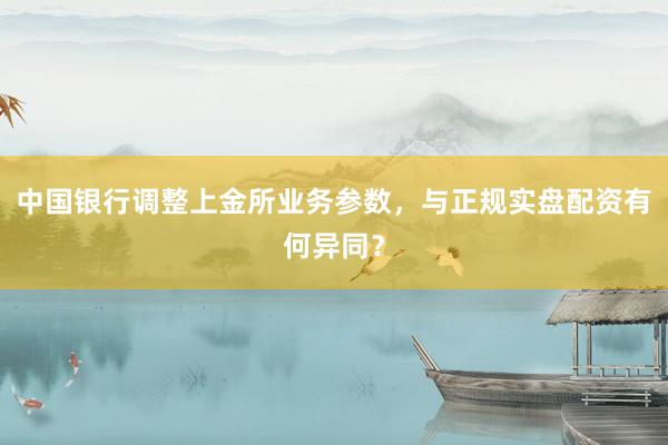 中国银行调整上金所业务参数，与正规实盘配资有何异同？