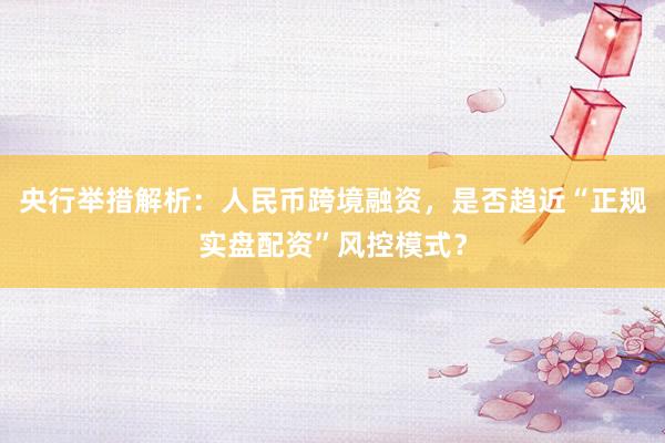 央行举措解析：人民币跨境融资，是否趋近“正规实盘配资”风控模式？