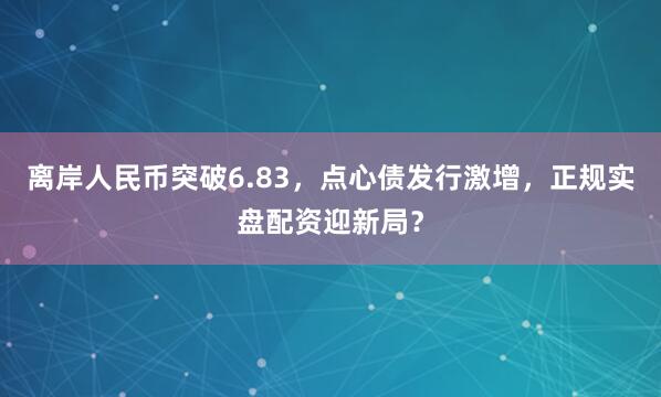 离岸人民币突破6.83，点心债发行激增，正规实盘配资迎新局？
