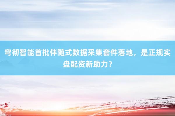 穹彻智能首批伴随式数据采集套件落地，是正规实盘配资新助力？