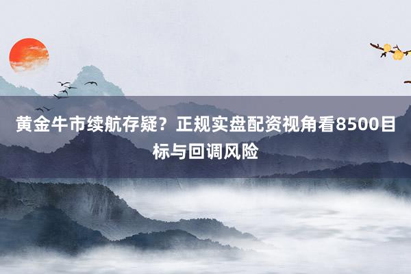黄金牛市续航存疑？正规实盘配资视角看8500目标与回调风险
