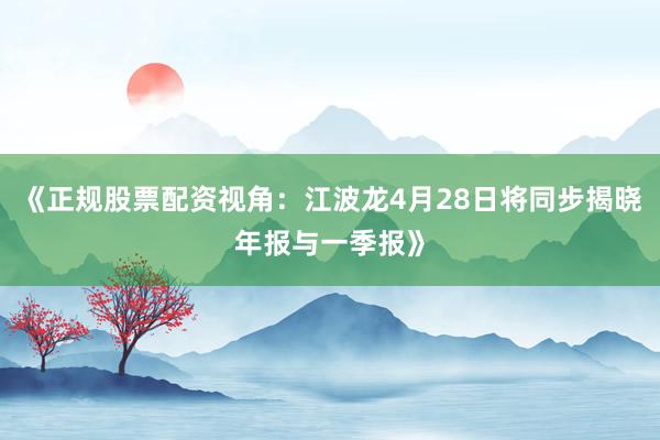 《正规股票配资视角：江波龙4月28日将同步揭晓年报与一季报》
