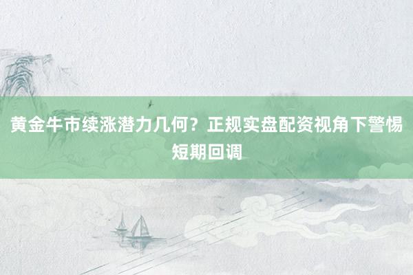 黄金牛市续涨潜力几何？正规实盘配资视角下警惕短期回调