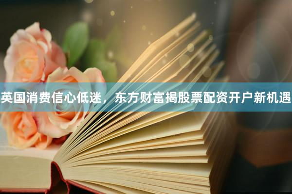 英国消费信心低迷，东方财富揭股票配资开户新机遇