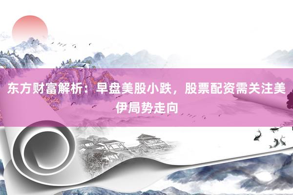 东方财富解析：早盘美股小跌，股票配资需关注美伊局势走向