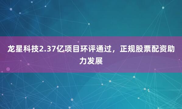 龙星科技2.37亿项目环评通过，正规股票配资助力发展