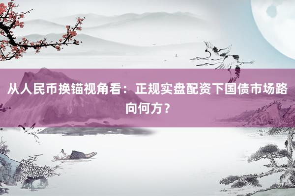 从人民币换锚视角看：正规实盘配资下国债市场路向何方？