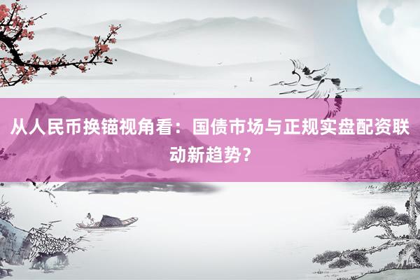 从人民币换锚视角看：国债市场与正规实盘配资联动新趋势？