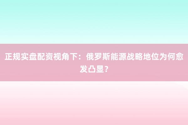 正规实盘配资视角下：俄罗斯能源战略地位为何愈发凸显？