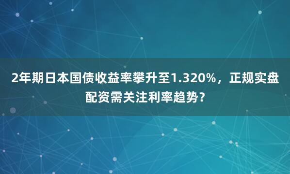 2年期日本国债收益率攀升至1.320%，正规实盘配资需关注利率趋势？