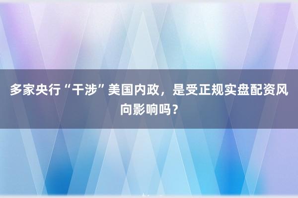 多家央行“干涉”美国内政，是受正规实盘配资风向影响吗？
