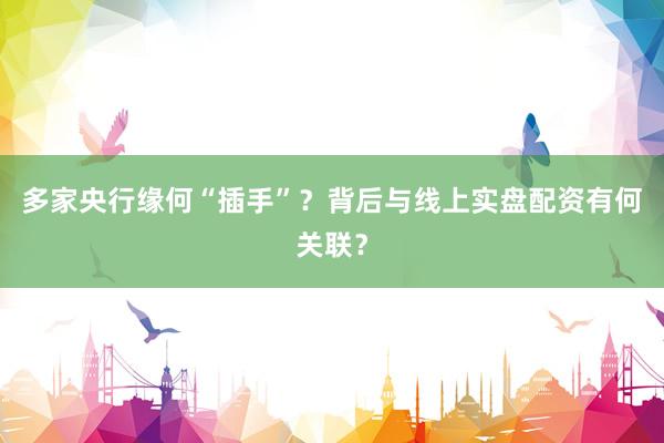 多家央行缘何“插手”？背后与线上实盘配资有何关联？