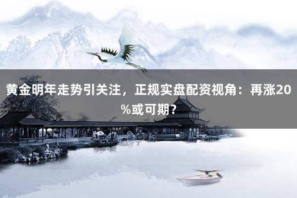 黄金明年走势引关注，正规实盘配资视角：再涨20%或可期？