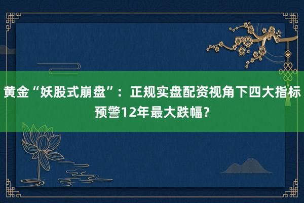 黄金“妖股式崩盘”：正规实盘配资视角下四大指标预警12年最大跌幅？