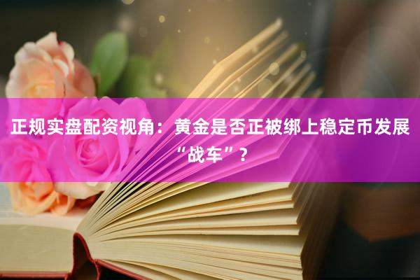 正规实盘配资视角：黄金是否正被绑上稳定币发展“战车”？