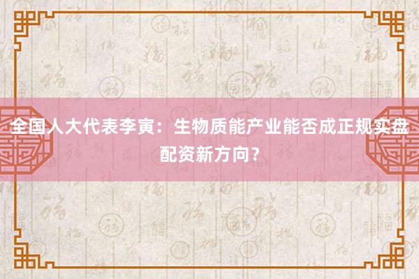 全国人大代表李寅：生物质能产业能否成正规实盘配资新方向？