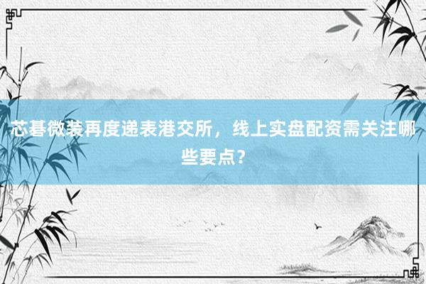 芯碁微装再度递表港交所，线上实盘配资需关注哪些要点？