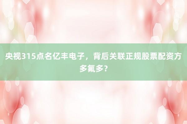 央视315点名亿丰电子，背后关联正规股票配资方多氟多？