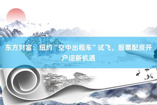 东方财富：纽约“空中出租车”试飞，股票配资开户迎新机遇
