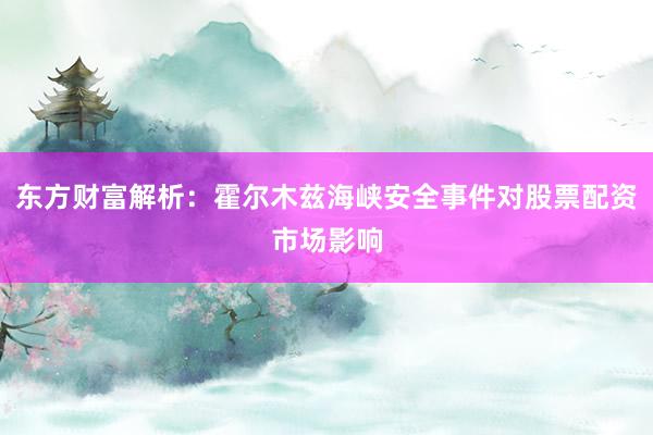 东方财富解析：霍尔木兹海峡安全事件对股票配资市场影响