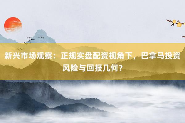 新兴市场观察：正规实盘配资视角下，巴拿马投资风险与回报几何？