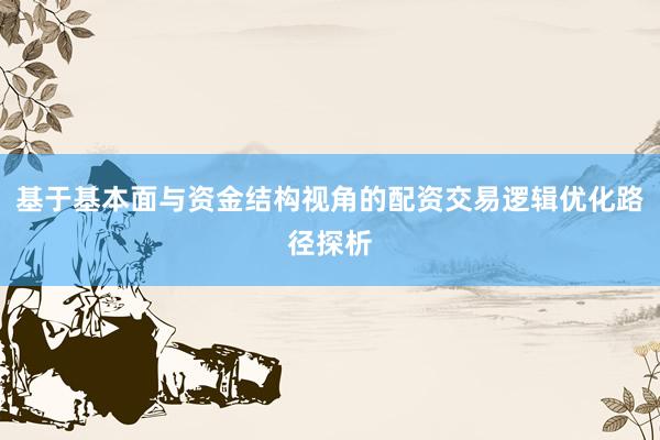 基于基本面与资金结构视角的配资交易逻辑优化路径探析