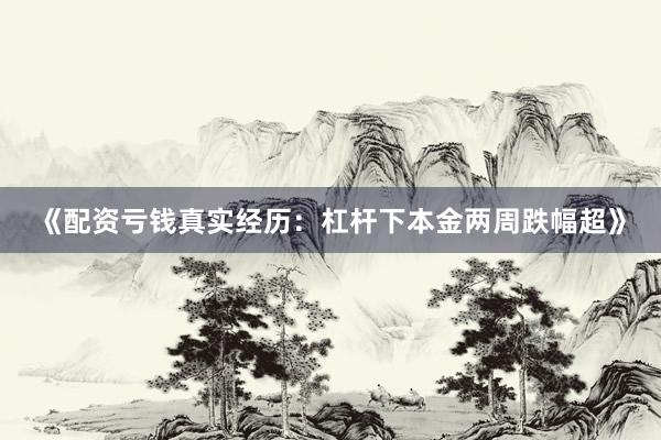 《配资亏钱真实经历：杠杆下本金两周跌幅超》