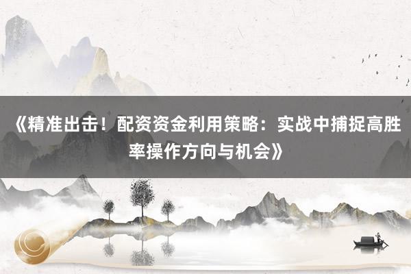 《精准出击！配资资金利用策略：实战中捕捉高胜率操作方向与机会》