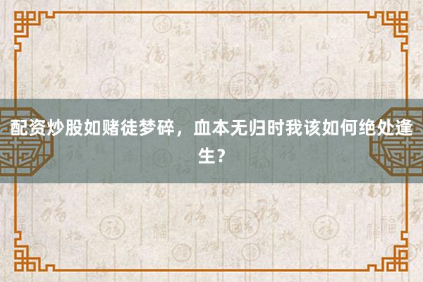 配资炒股如赌徒梦碎，血本无归时我该如何绝处逢生？