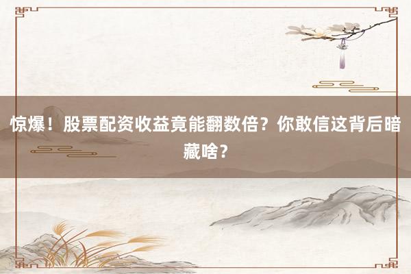 惊爆！股票配资收益竟能翻数倍？你敢信这背后暗藏啥？