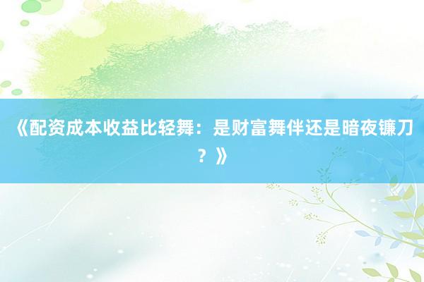 《配资成本收益比轻舞：是财富舞伴还是暗夜镰刀？》