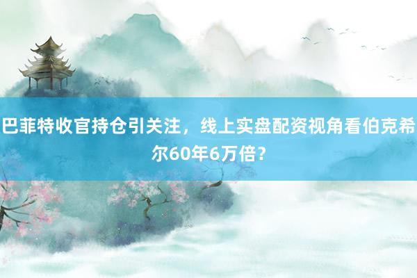 巴菲特收官持仓引关注，线上实盘配资视角看伯克希尔60年6万倍？