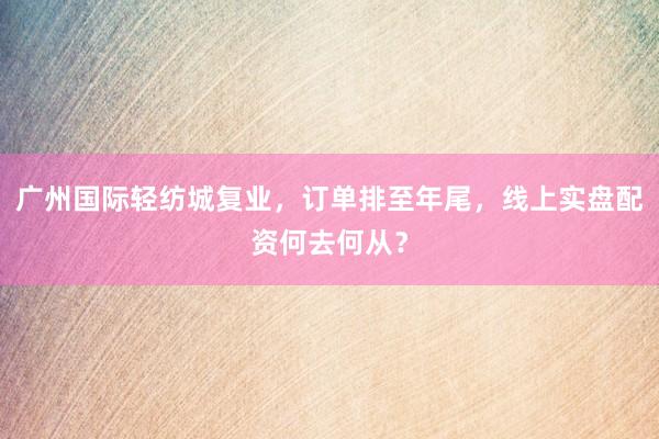广州国际轻纺城复业，订单排至年尾，线上实盘配资何去何从？