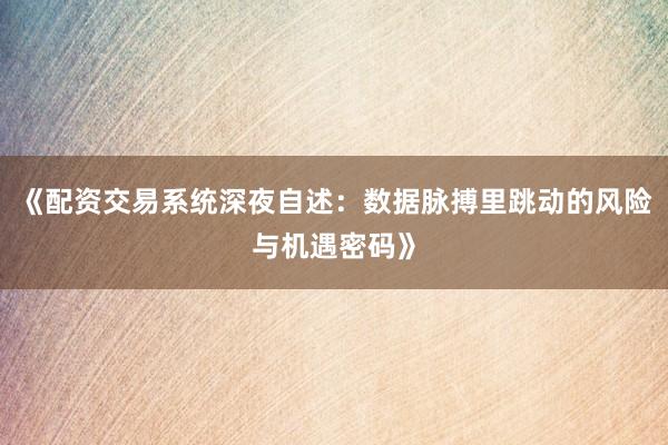 《配资交易系统深夜自述：数据脉搏里跳动的风险与机遇密码》