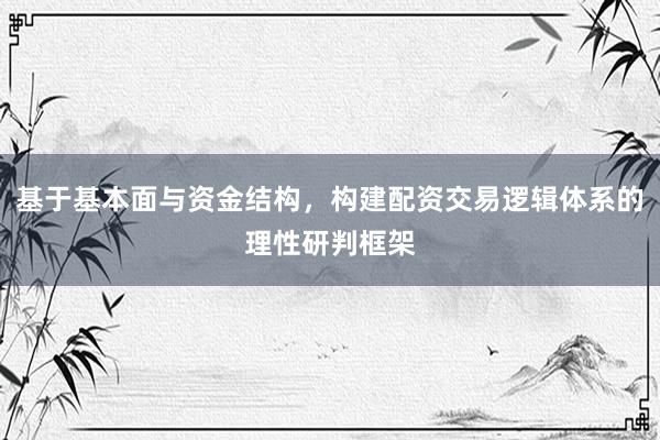 基于基本面与资金结构，构建配资交易逻辑体系的理性研判框架