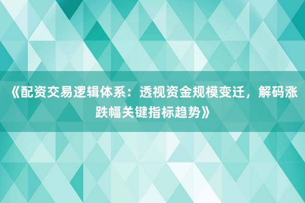《配资交易逻辑体系：透视资金规模变迁，解码涨跌幅关键指标趋势》
