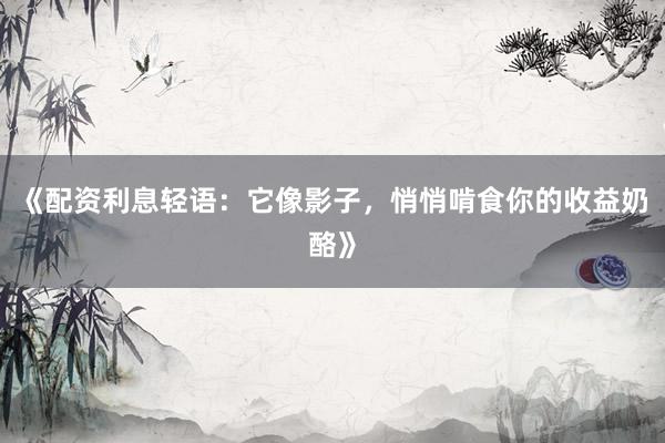 《配资利息轻语：它像影子，悄悄啃食你的收益奶酪》