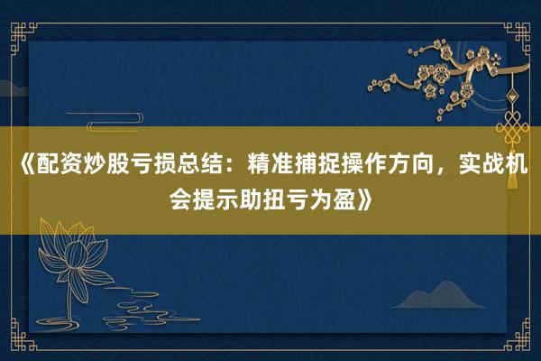 《配资炒股亏损总结：精准捕捉操作方向，实战机会提示助扭亏为盈》