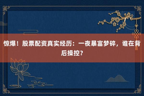 惊爆！股票配资真实经历：一夜暴富梦碎，谁在背后操控？