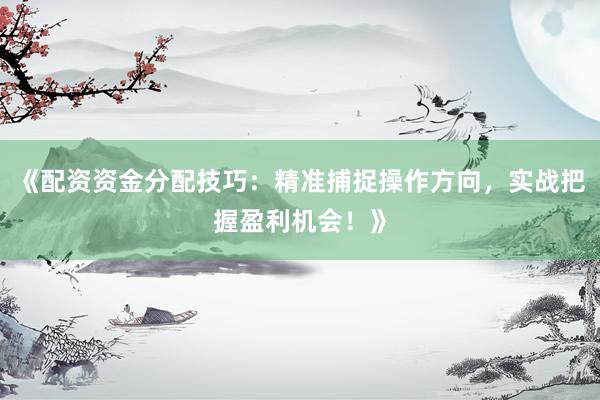 《配资资金分配技巧：精准捕捉操作方向，实战把握盈利机会！》