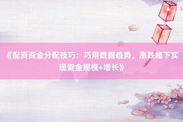 《配资资金分配技巧：巧用数据趋势，涨跌幅下实现资金规模+增长》