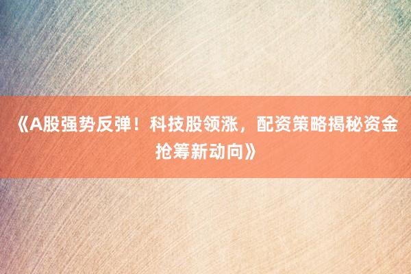 《A股强势反弹！科技股领涨，配资策略揭秘资金抢筹新动向》