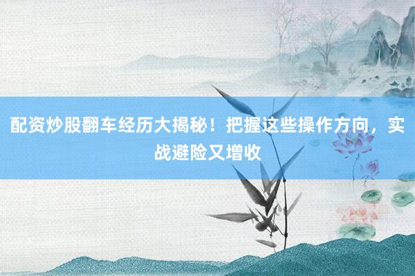 配资炒股翻车经历大揭秘！把握这些操作方向，实战避险又增收