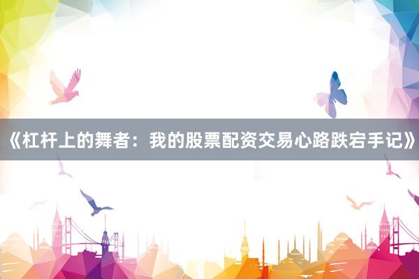 《杠杆上的舞者：我的股票配资交易心路跌宕手记》